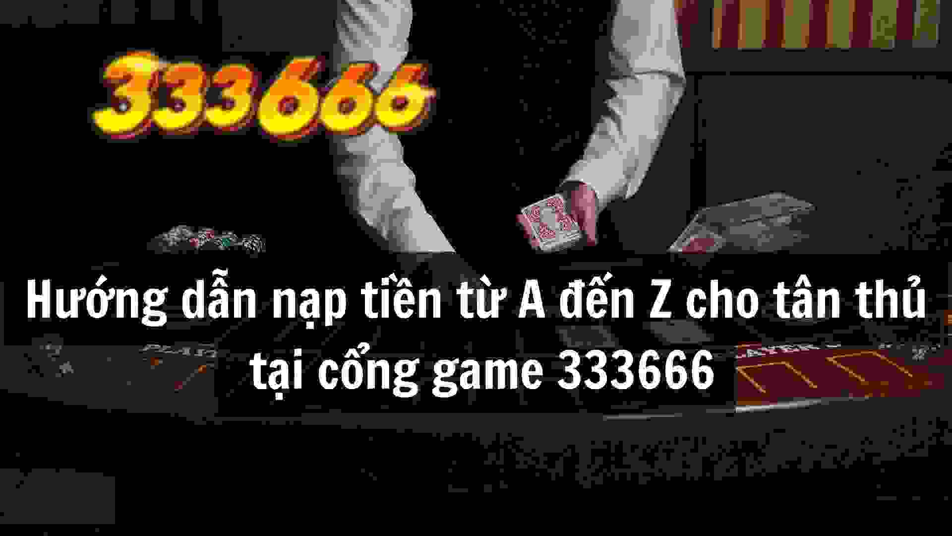 Hướng dẫn nạp tiền từ A đến Z cho tân thủ tại cổng game 333666.jpg